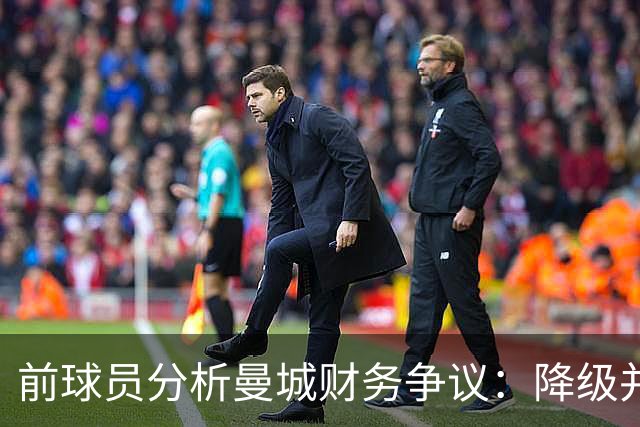 前球员分析曼城财务争议：降级并非不可想象