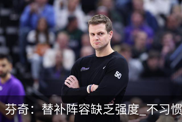 芬奇：替补阵容缺乏强度 不习惯用阵容编号看待球队